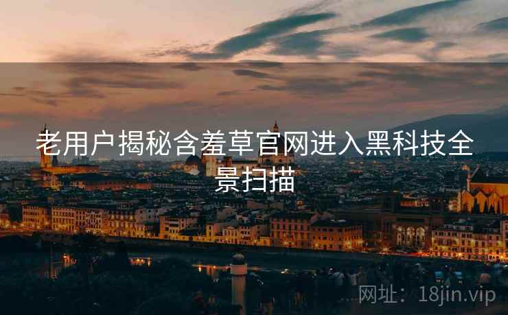 老用户揭秘含羞草官网进入黑科技全景扫描