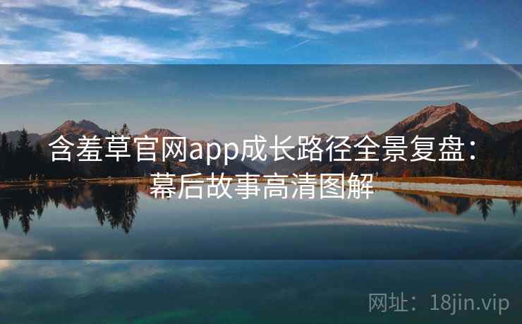 含羞草官网app成长路径全景复盘：幕后故事高清图解