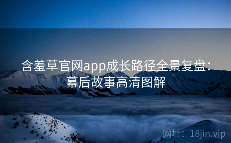 含羞草官网app成长路径全景复盘：幕后故事高清图解