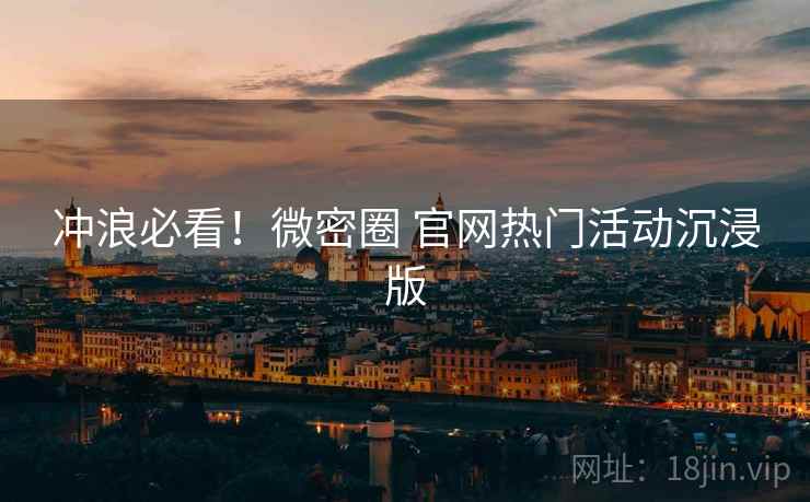 冲浪必看！微密圈 官网热门活动沉浸版