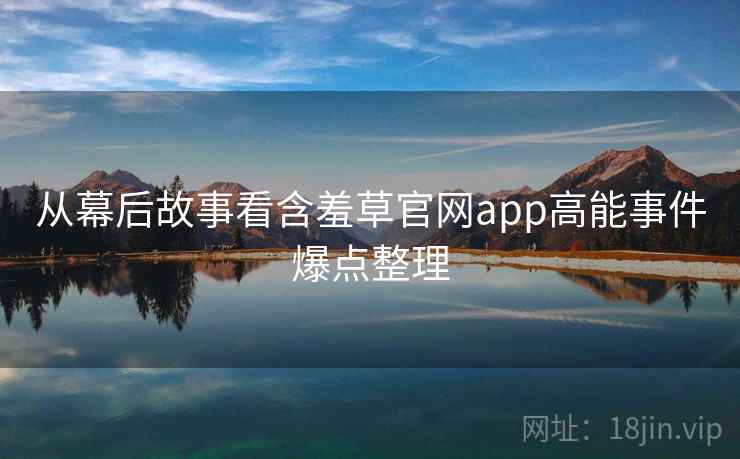 从幕后故事看含羞草官网app高能事件爆点整理