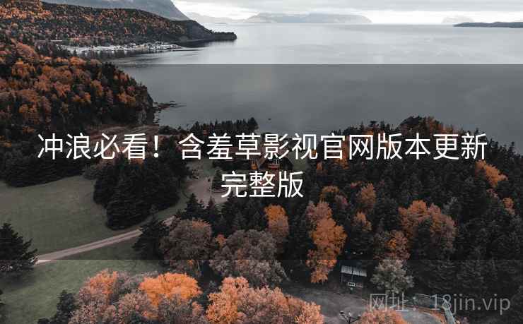 冲浪必看！含羞草影视官网版本更新完整版