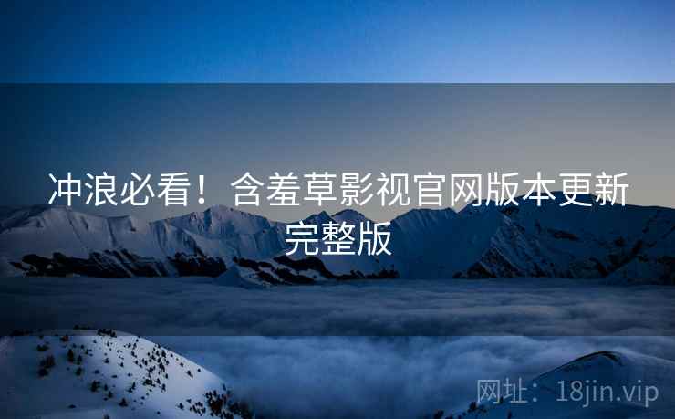 冲浪必看！含羞草影视官网版本更新完整版