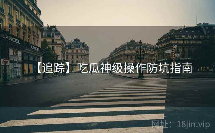 【追踪】吃瓜神级操作防坑指南