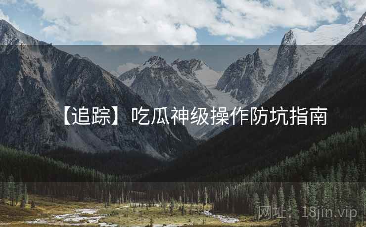 【追踪】吃瓜神级操作防坑指南