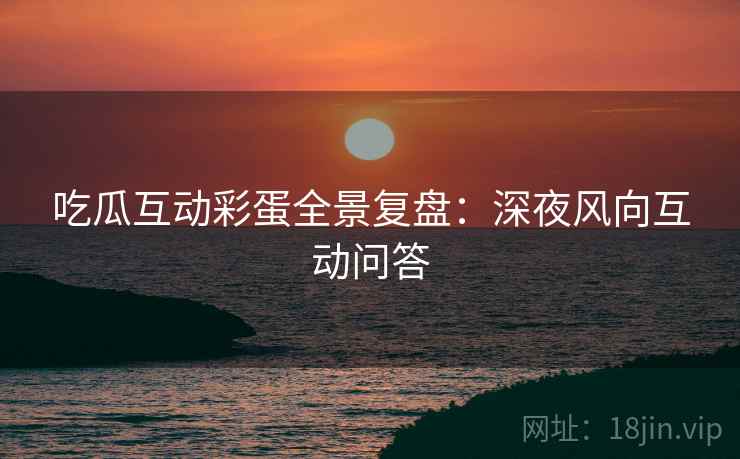 吃瓜互动彩蛋全景复盘：深夜风向互动问答
