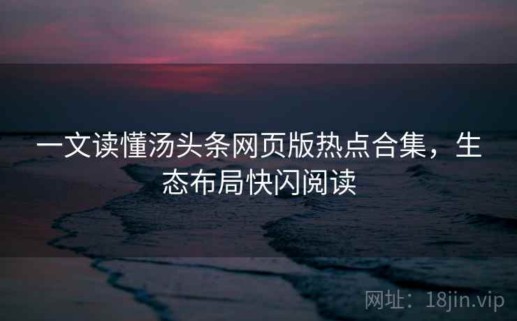 一文读懂汤头条网页版热点合集，生态布局快闪阅读