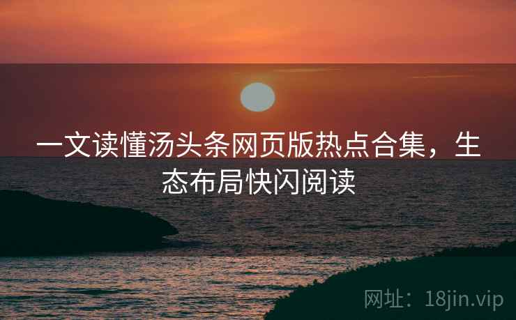 一文读懂汤头条网页版热点合集，生态布局快闪阅读
