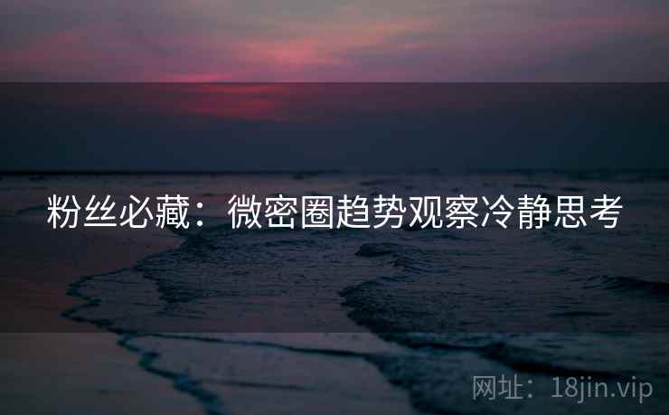 粉丝必藏：微密圈趋势观察冷静思考
