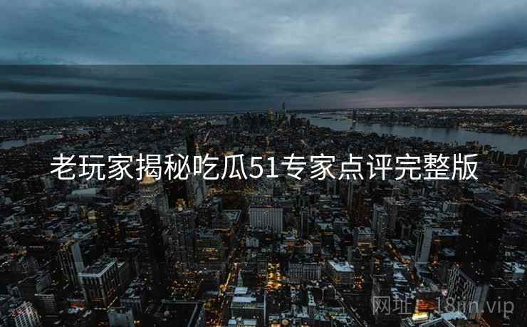 老玩家揭秘吃瓜51专家点评完整版