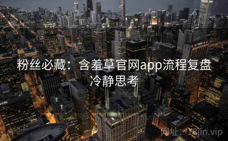 粉丝必藏：含羞草官网app流程复盘冷静思考