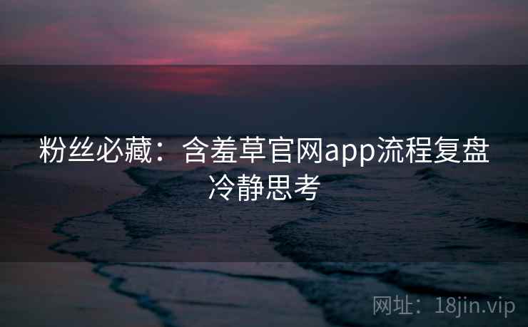 粉丝必藏：含羞草官网app流程复盘冷静思考