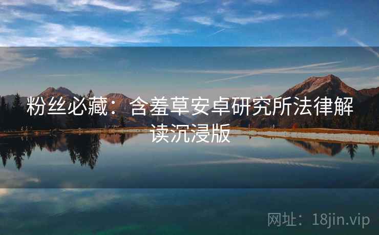 粉丝必藏：含羞草安卓研究所法律解读沉浸版