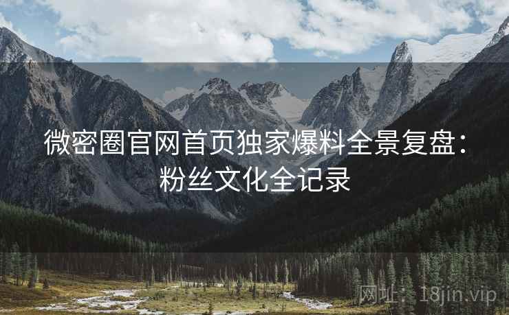 微密圈官网首页独家爆料全景复盘：粉丝文化全记录