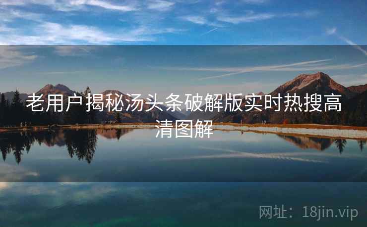 老用户揭秘汤头条破解版实时热搜高清图解