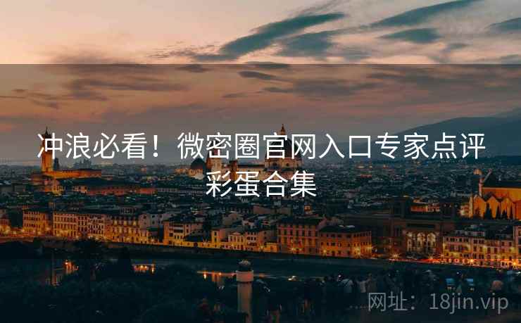 冲浪必看！微密圈官网入口专家点评彩蛋合集