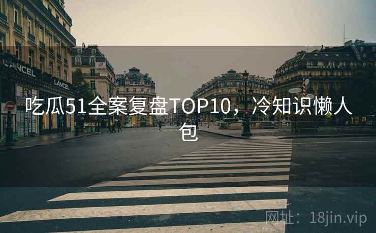 吃瓜51全案复盘TOP10，冷知识懒人包