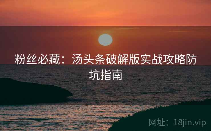 粉丝必藏：汤头条破解版实战攻略防坑指南