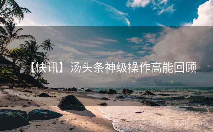 【快讯】汤头条神级操作高能回顾