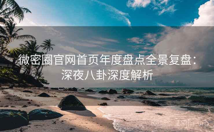 微密圈官网首页年度盘点全景复盘：深夜八卦深度解析