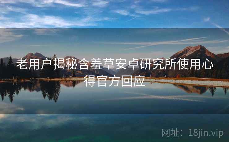 老用户揭秘含羞草安卓研究所使用心得官方回应