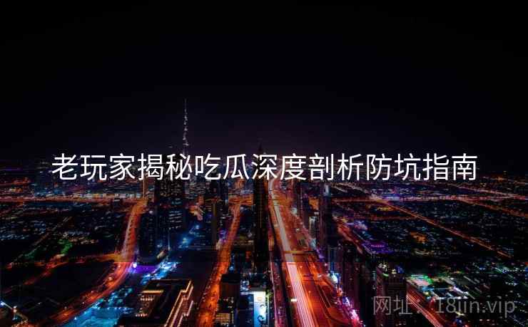 老玩家揭秘吃瓜深度剖析防坑指南