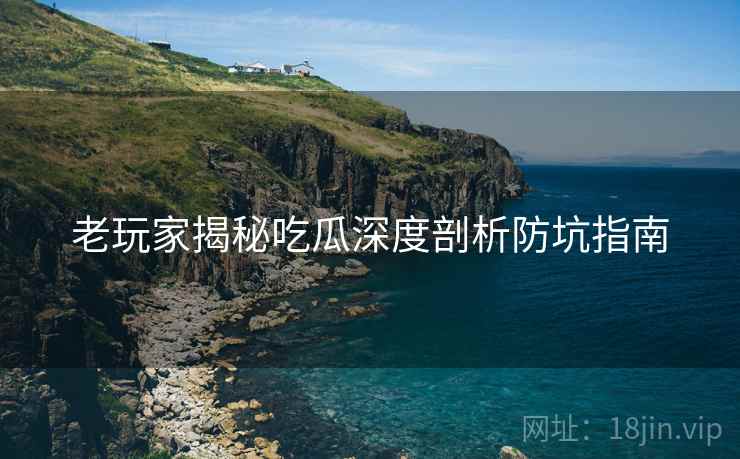 老玩家揭秘吃瓜深度剖析防坑指南