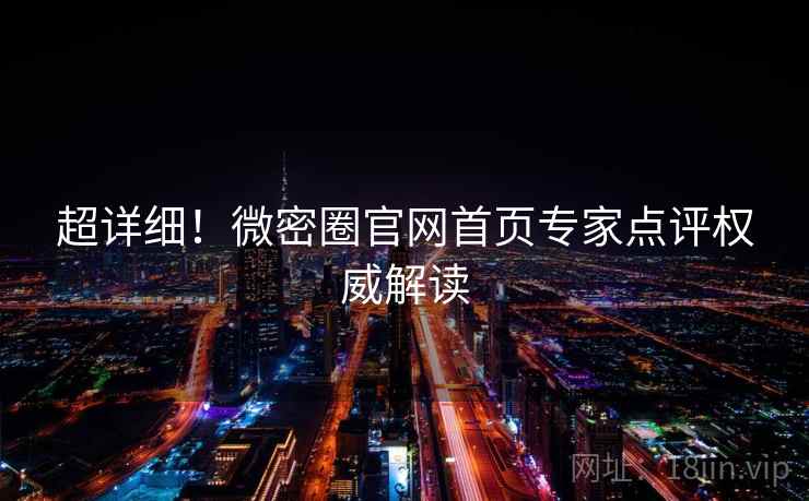 超详细！微密圈官网首页专家点评权威解读