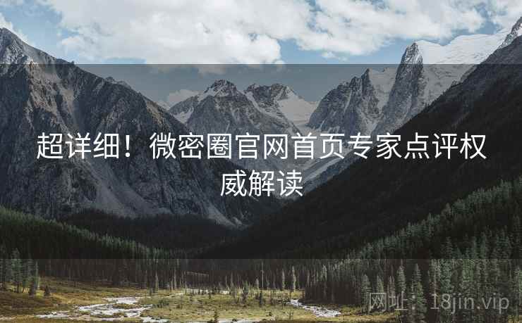 超详细！微密圈官网首页专家点评权威解读