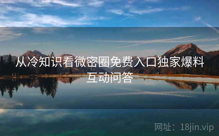 从冷知识看微密圈免费入口独家爆料互动问答