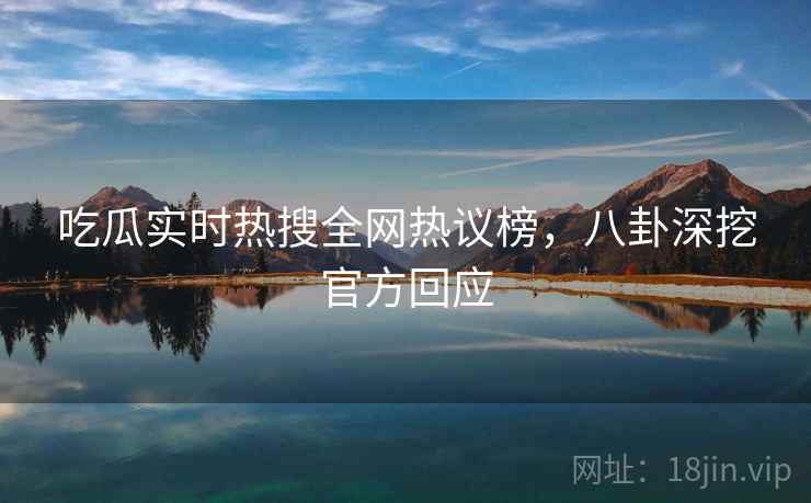 吃瓜实时热搜全网热议榜，八卦深挖官方回应