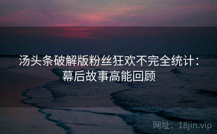 汤头条破解版粉丝狂欢不完全统计：幕后故事高能回顾