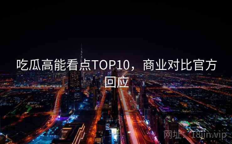 吃瓜高能看点TOP10，商业对比官方回应