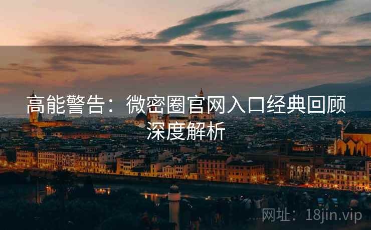 高能警告：微密圈官网入口经典回顾深度解析