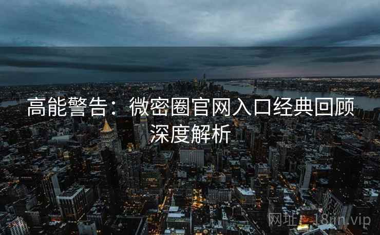 高能警告：微密圈官网入口经典回顾深度解析