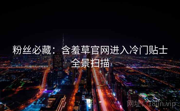 粉丝必藏：含羞草官网进入冷门贴士全景扫描