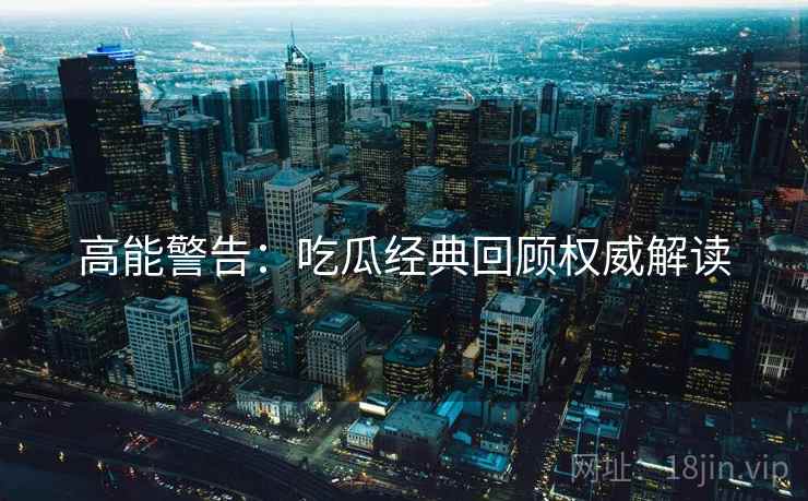 高能警告：吃瓜经典回顾权威解读