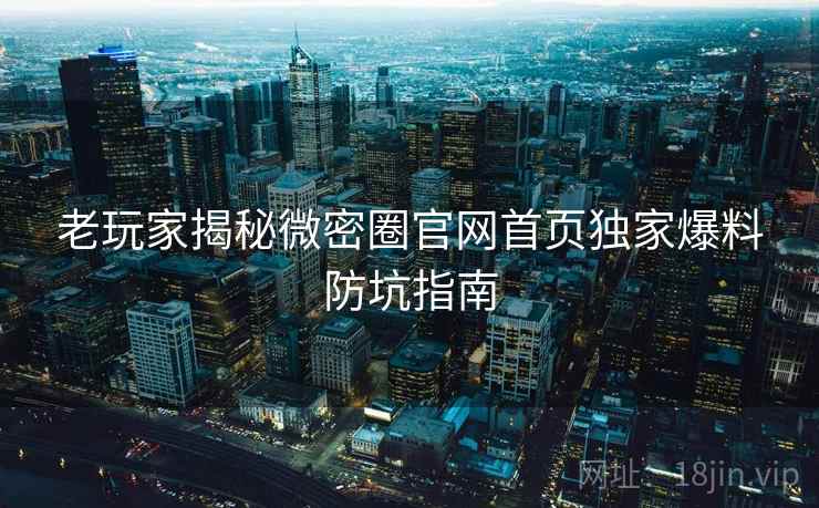 老玩家揭秘微密圈官网首页独家爆料防坑指南