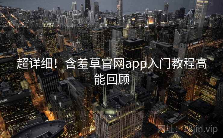 超详细！含羞草官网app入门教程高能回顾