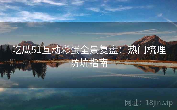 吃瓜51互动彩蛋全景复盘：热门梳理防坑指南