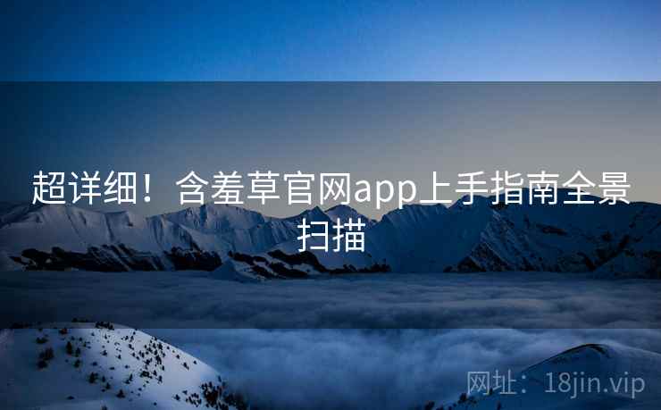 超详细！含羞草官网app上手指南全景扫描