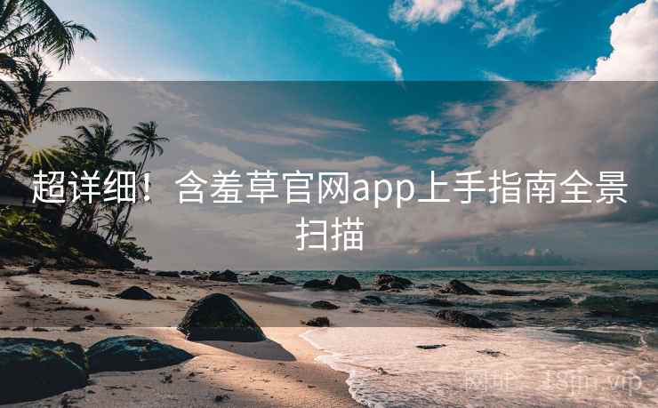 超详细！含羞草官网app上手指南全景扫描