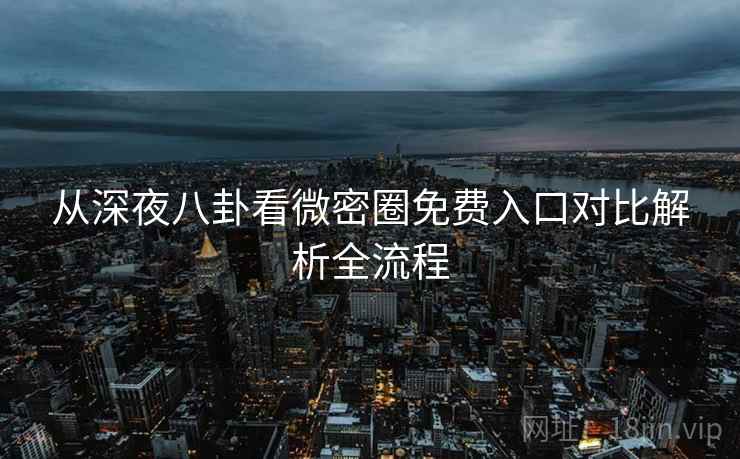 从深夜八卦看微密圈免费入口对比解析全流程