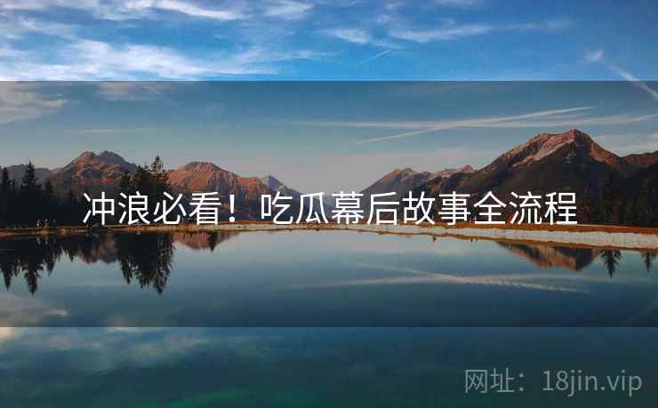 冲浪必看！吃瓜幕后故事全流程