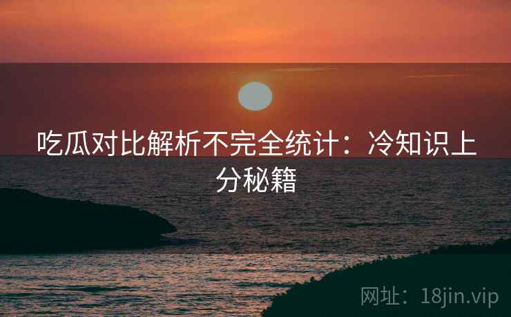 吃瓜对比解析不完全统计：冷知识上分秘籍