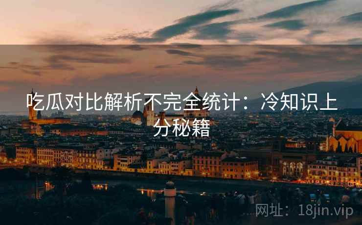 吃瓜对比解析不完全统计：冷知识上分秘籍