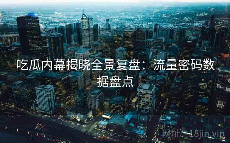 吃瓜内幕揭晓全景复盘：流量密码数据盘点