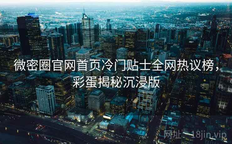微密圈官网首页冷门贴士全网热议榜，彩蛋揭秘沉浸版