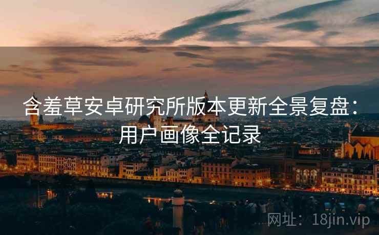 含羞草安卓研究所版本更新全景复盘：用户画像全记录