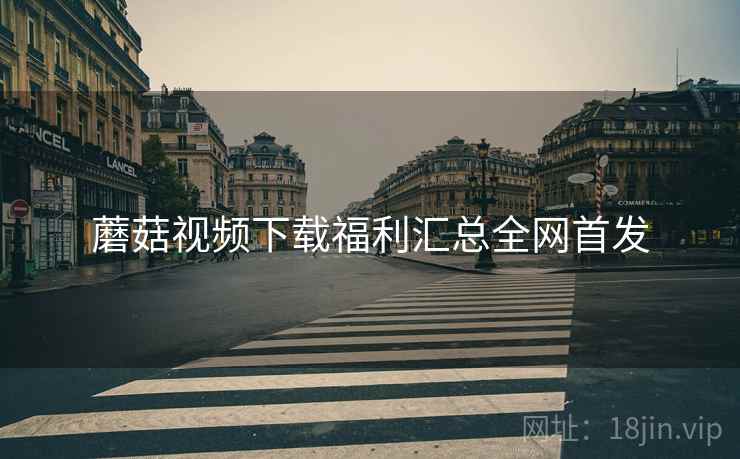 蘑菇视频下载福利汇总全网首发